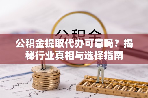 旺苍公积金提取代办可靠吗？揭秘行业真相与选择指南