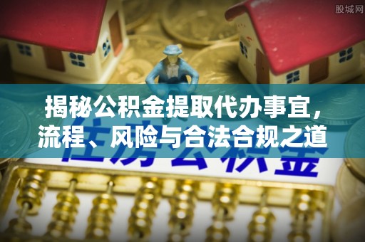 旺苍揭秘公积金提取代办事宜，流程、风险与合法合规之道