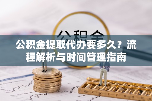 旺苍公积金提取代办要多久？流程解析与时间管理指南