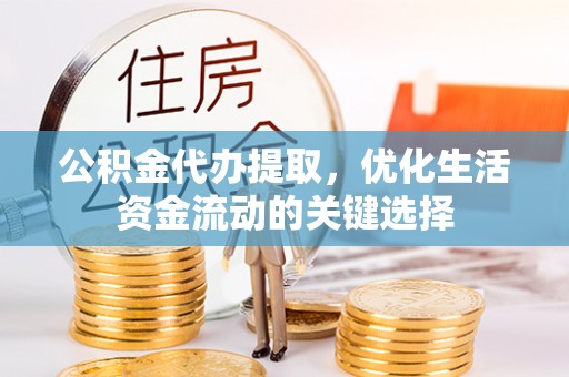 旺苍公积金代办提取，优化生活资金流动的关键选择