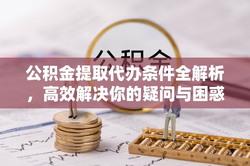 旺苍公积金提取代办条件全解析，高效解决你的疑问与困惑