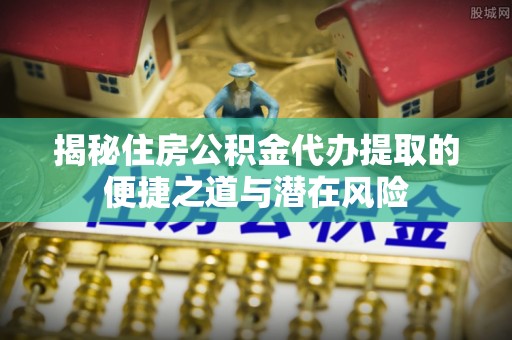 旺苍揭秘住房公积金代办提取的便捷之道与潜在风险