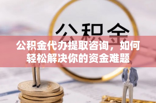 旺苍公积金代办提取咨询，如何轻松解决你的资金难题