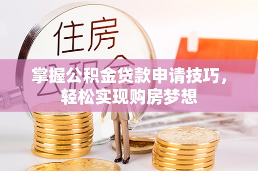 旺苍掌握公积金贷款申请技巧，轻松实现购房梦想