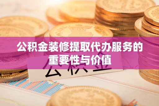 旺苍公积金装修提取代办服务的重要性与价值
