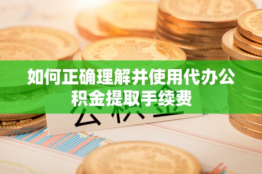 旺苍如何正确理解并使用代办公积金提取手续费