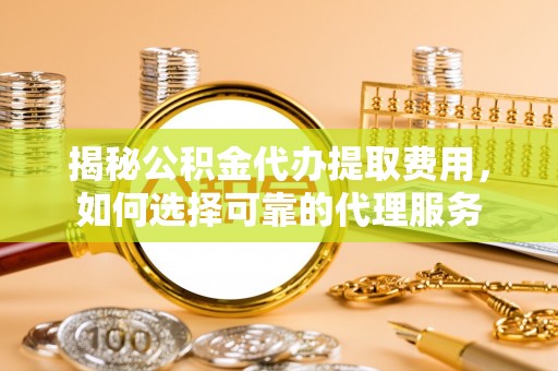 旺苍揭秘公积金代办提取费用，如何选择可靠的代理服务