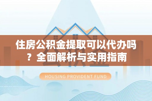 旺苍住房公积金提取可以代办吗？全面解析与实用指南