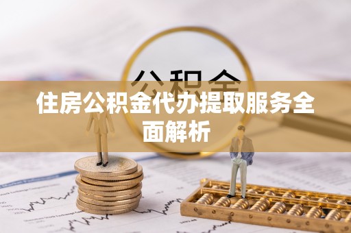 旺苍住房公积金代办提取服务全面解析