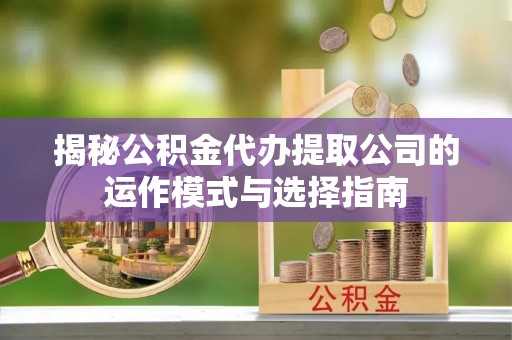 旺苍揭秘公积金代办提取公司的运作模式与选择指南