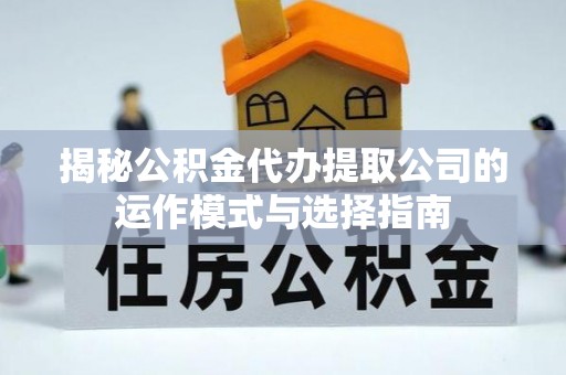 旺苍揭秘公积金代办提取公司的运作模式与选择指南