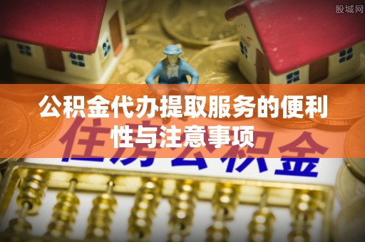 旺苍公积金代办提取服务的便利性与注意事项