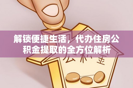 旺苍解锁便捷生活，代办住房公积金提取的全方位解析