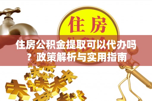 旺苍住房公积金提取可以代办吗？政策解析与实用指南
