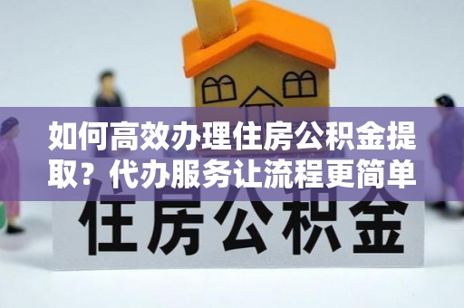 旺苍如何高效办理住房公积金提取？代办服务让流程更简单