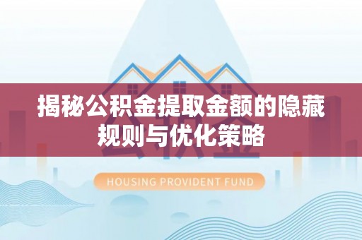 旺苍揭秘公积金提取金额的隐藏规则与优化策略