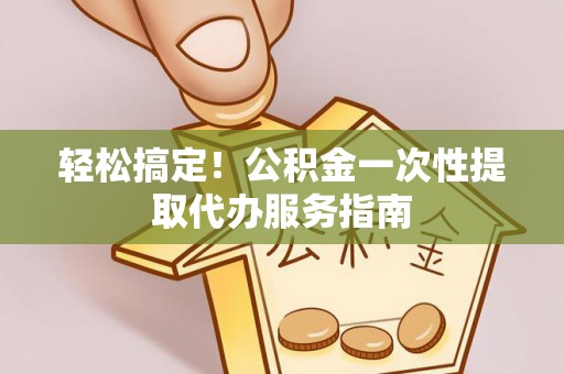 旺苍轻松搞定！公积金一次性提取代办服务指南