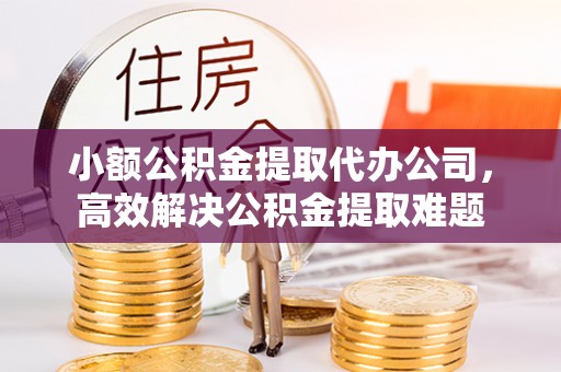 旺苍小额公积金提取代办公司，高效解决公积金提取难题