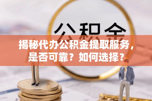 旺苍揭秘代办公积金提取服务，是否可靠？如何选择？