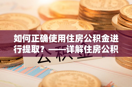 旺苍如何正确使用住房公积金进行提取？——详解住房公积金代办提取流程与注意事项