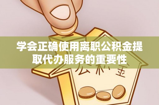 旺苍学会正确使用离职公积金提取代办服务的重要性