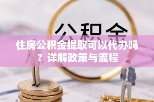 旺苍住房公积金提取可以代办吗？详解政策与流程