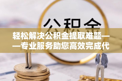 旺苍轻松解决公积金提取难题——专业服务助您高效完成代办公积金提取