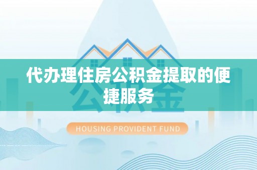 旺苍代办理住房公积金提取的便捷服务
