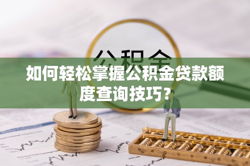 旺苍如何轻松掌握公积金贷款额度查询技巧？