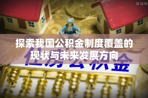 旺苍探索我国公积金制度覆盖的现状与未来发展方向