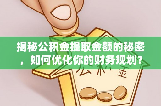 旺苍揭秘公积金提取金额的秘密，如何优化你的财务规划？