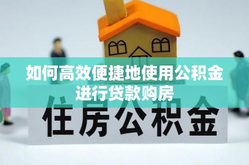 旺苍如何高效便捷地使用公积金进行贷款购房