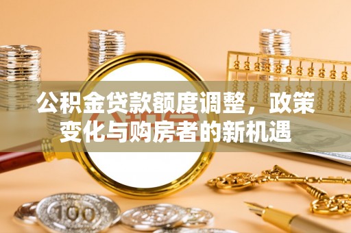 旺苍公积金贷款额度调整，政策变化与购房者的新机遇