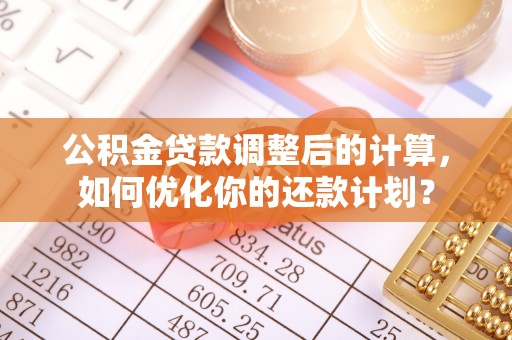 旺苍公积金贷款调整后的计算，如何优化你的还款计划？