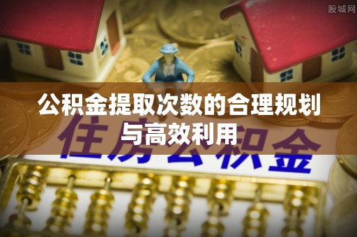 旺苍公积金提取次数的合理规划与高效利用