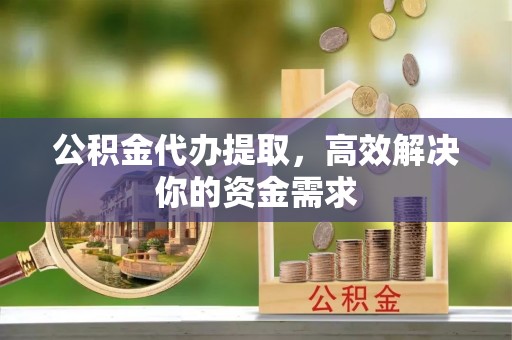 旺苍公积金代办提取，高效解决你的资金需求