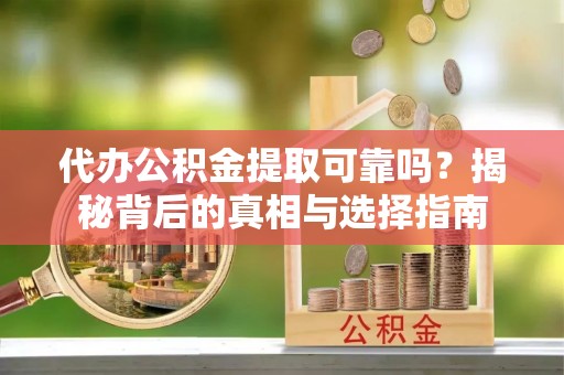 旺苍代办公积金提取可靠吗？揭秘背后的真相与选择指南