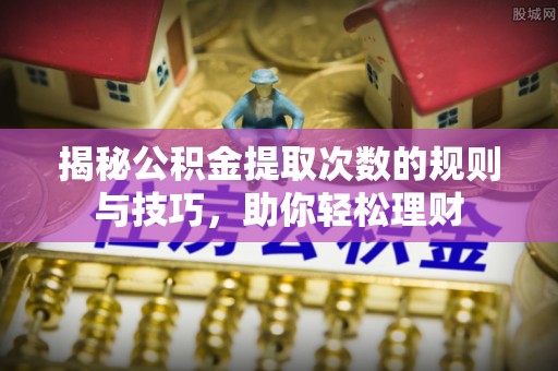 旺苍揭秘公积金提取次数的规则与技巧，助你轻松理财