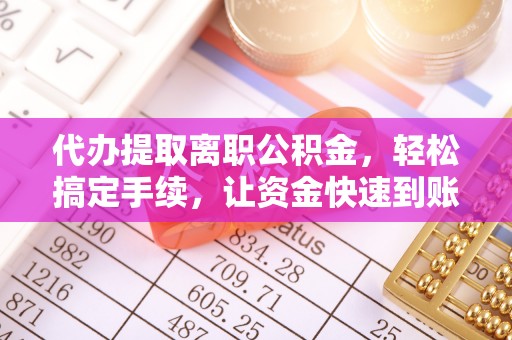 旺苍代办提取离职公积金，轻松搞定手续，让资金快速到账！