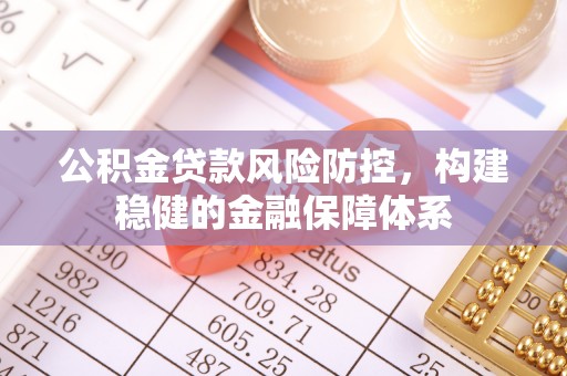 旺苍公积金贷款风险防控，构建稳健的金融保障体系