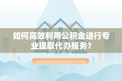 旺苍如何高效利用公积金进行专业提取代办服务？