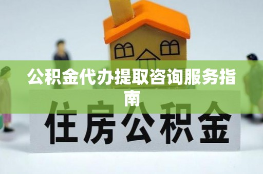 旺苍公积金代办提取咨询服务指南