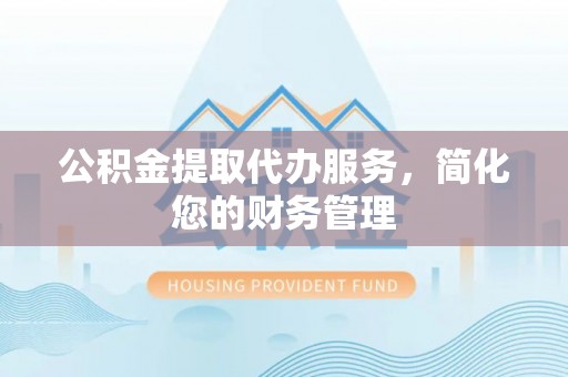 旺苍公积金提取代办服务，简化您的财务管理