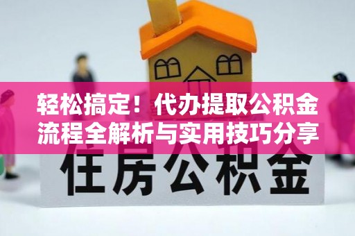 旺苍轻松搞定！代办提取公积金流程全解析与实用技巧分享