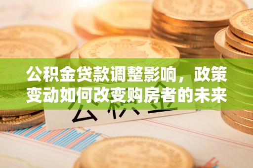 旺苍公积金贷款调整影响，政策变动如何改变购房者的未来？
