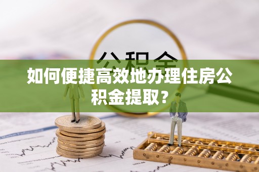 旺苍如何便捷高效地办理住房公积金提取？