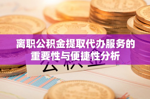 旺苍离职公积金提取代办服务的重要性与便捷性分析