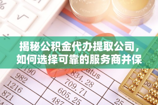 旺苍揭秘公积金代办提取公司，如何选择可靠的服务商并保障个人权益