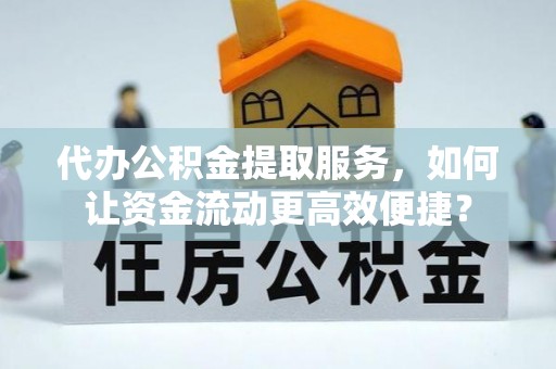 旺苍代办公积金提取服务，如何让资金流动更高效便捷？