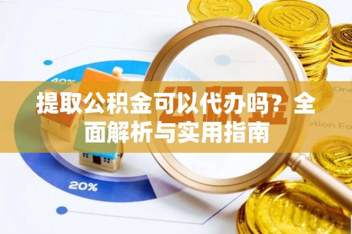 旺苍提取公积金可以代办吗？全面解析与实用指南
